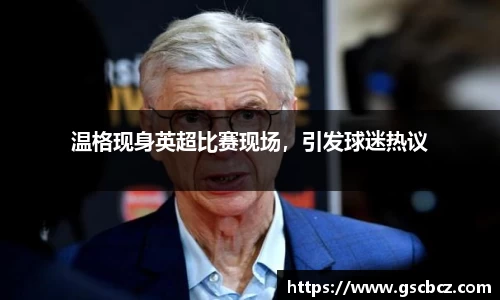 温格现身英超比赛现场，引发球迷热议