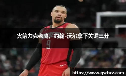火箭力克老鹰，约翰-沃尔拿下关键三分