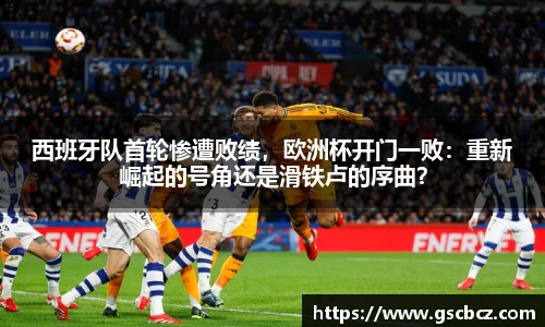 西班牙队首轮惨遭败绩，欧洲杯开门一败：重新崛起的号角还是滑铁卢的序曲？