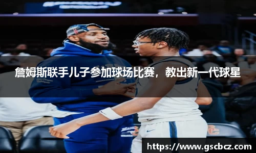 詹姆斯联手儿子参加球场比赛，教出新一代球星