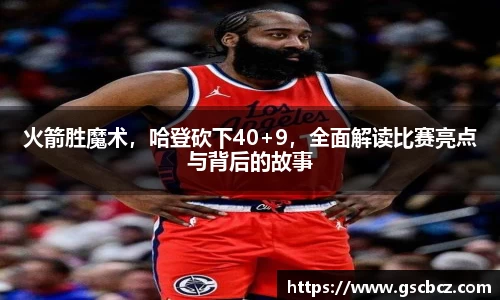 火箭胜魔术，哈登砍下40+9，全面解读比赛亮点与背后的故事