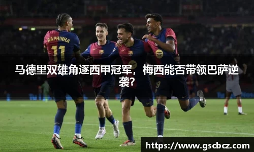 马德里双雄角逐西甲冠军，梅西能否带领巴萨逆袭？