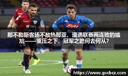 那不勒斯客场不敌热那亚，遭遇联赛两连败的尴尬——重压之下，冠军之路何去何从？