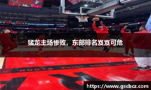 猛龙主场惨败，东部排名岌岌可危
