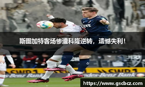 斯图加特客场惨遭科隆逆转，遗憾失利！