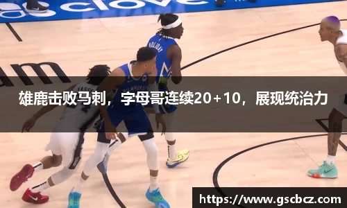雄鹿击败马刺，字母哥连续20+10，展现统治力