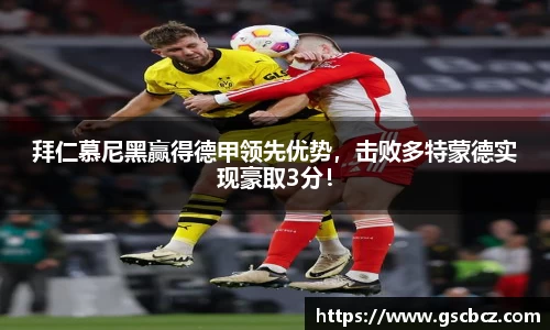 拜仁慕尼黑赢得德甲领先优势，击败多特蒙德实现豪取3分！