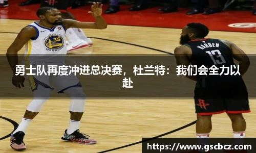 勇士队再度冲进总决赛，杜兰特：我们会全力以赴