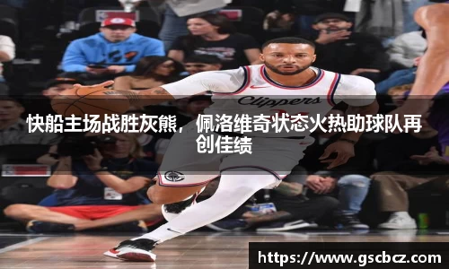 快船主场战胜灰熊，佩洛维奇状态火热助球队再创佳绩