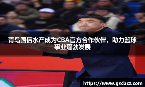 青岛国信水产成为CBA官方合作伙伴，助力篮球事业蓬勃发展