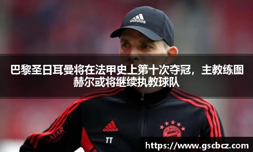 巴黎圣日耳曼将在法甲史上第十次夺冠，主教练图赫尔或将继续执教球队
