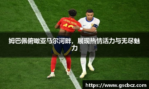 姆巴佩俯瞰亚马尔河畔，展现热情活力与无尽魅力