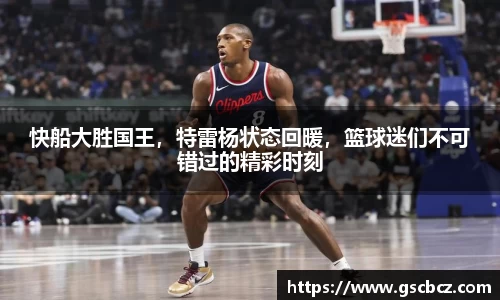 快船大胜国王，特雷杨状态回暖，篮球迷们不可错过的精彩时刻