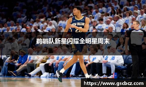 鹈鹕队新星闪耀全明星周末