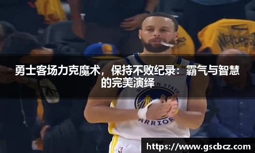 勇士客场力克魔术，保持不败纪录：霸气与智慧的完美演绎