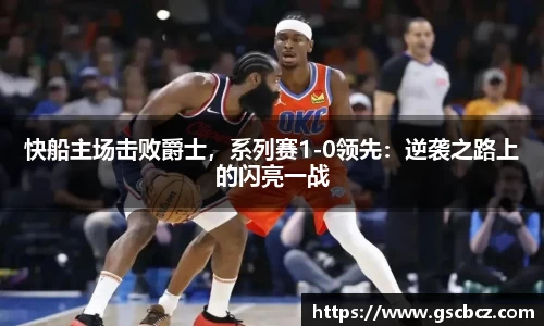 快船主场击败爵士，系列赛1-0领先：逆袭之路上的闪亮一战