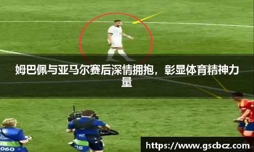 姆巴佩与亚马尔赛后深情拥抱，彰显体育精神力量