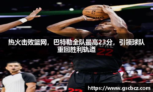 热火击败篮网，巴特勒全队最高23分，引领球队重回胜利轨道