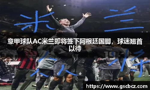 意甲球队AC米兰即将签下阿根廷国脚，球迷翘首以待