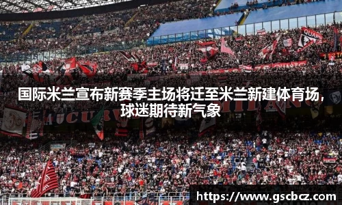 国际米兰宣布新赛季主场将迁至米兰新建体育场，球迷期待新气象