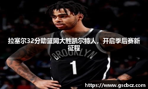 拉塞尔32分助篮网大胜凯尔特人，开启季后赛新征程