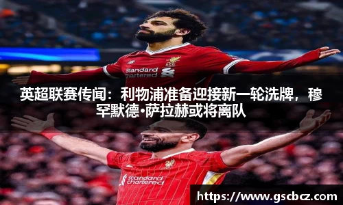 英超联赛传闻：利物浦准备迎接新一轮洗牌，穆罕默德·萨拉赫或将离队