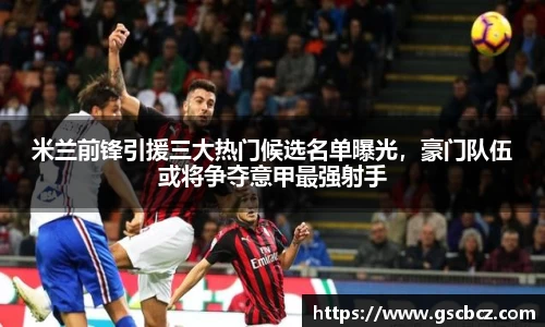 米兰前锋引援三大热门候选名单曝光，豪门队伍或将争夺意甲最强射手
