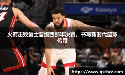 火箭击败爵士晋级西部半决赛，书写新时代篮球传奇