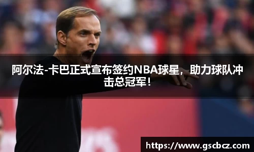 阿尔法-卡巴正式宣布签约NBA球星，助力球队冲击总冠军！
