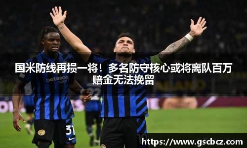国米防线再损一将！多名防守核心或将离队百万赔金无法挽留