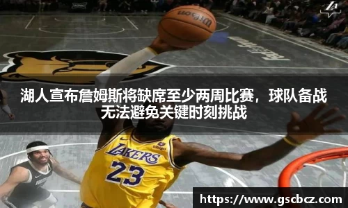 湖人宣布詹姆斯将缺席至少两周比赛，球队备战无法避免关键时刻挑战