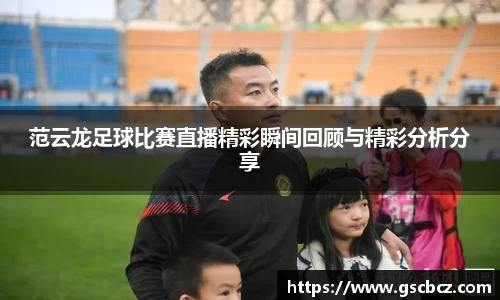 范云龙足球比赛直播精彩瞬间回顾与精彩分析分享