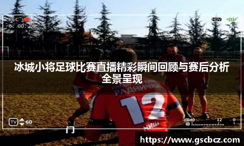 冰城小将足球比赛直播精彩瞬间回顾与赛后分析全景呈现