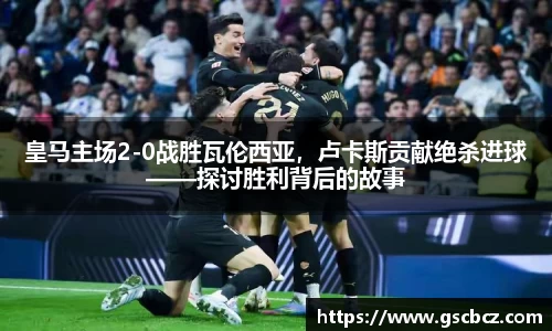 皇马主场2-0战胜瓦伦西亚，卢卡斯贡献绝杀进球——探讨胜利背后的故事