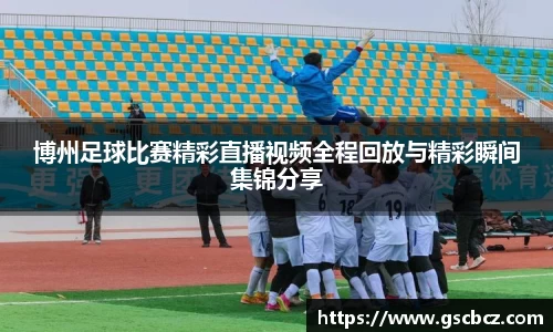 博州足球比赛精彩直播视频全程回放与精彩瞬间集锦分享