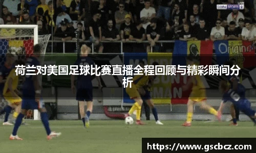 荷兰对美国足球比赛直播全程回顾与精彩瞬间分析