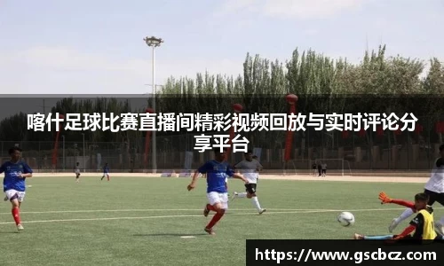喀什足球比赛直播间精彩视频回放与实时评论分享平台