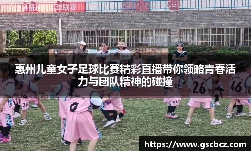 惠州儿童女子足球比赛精彩直播带你领略青春活力与团队精神的碰撞