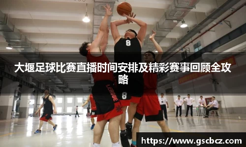 大堰足球比赛直播时间安排及精彩赛事回顾全攻略