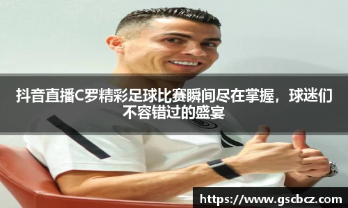 抖音直播C罗精彩足球比赛瞬间尽在掌握，球迷们不容错过的盛宴