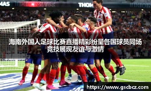海南外国人足球比赛直播精彩纷呈各国球员同场竞技展现友谊与激情