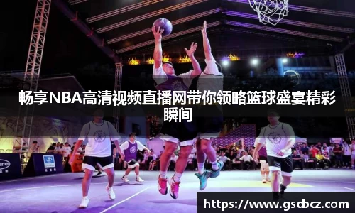 畅享NBA高清视频直播网带你领略篮球盛宴精彩瞬间